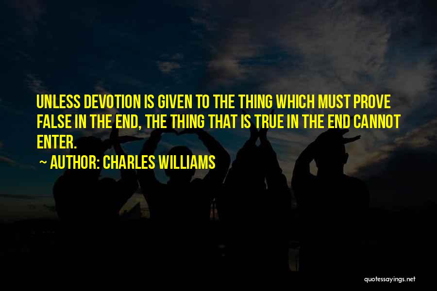 Charles Williams Quotes: Unless Devotion Is Given To The Thing Which Must Prove False In The End, The Thing That Is True In