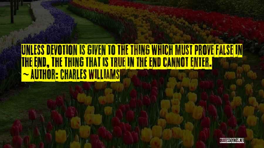 Charles Williams Quotes: Unless Devotion Is Given To The Thing Which Must Prove False In The End, The Thing That Is True In