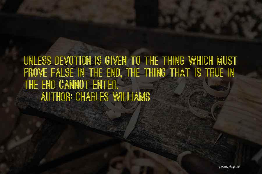 Charles Williams Quotes: Unless Devotion Is Given To The Thing Which Must Prove False In The End, The Thing That Is True In