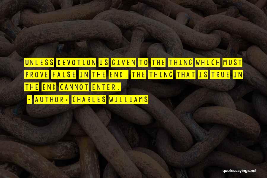 Charles Williams Quotes: Unless Devotion Is Given To The Thing Which Must Prove False In The End, The Thing That Is True In