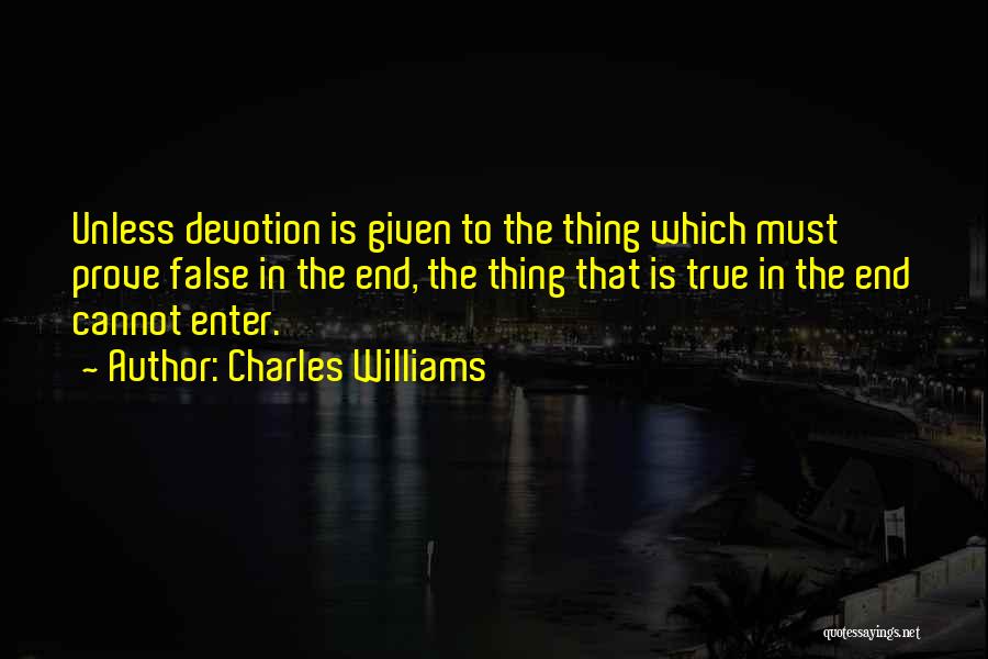 Charles Williams Quotes: Unless Devotion Is Given To The Thing Which Must Prove False In The End, The Thing That Is True In