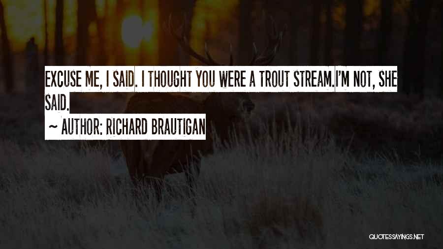Richard Brautigan Quotes: Excuse Me, I Said. I Thought You Were A Trout Stream.i'm Not, She Said.