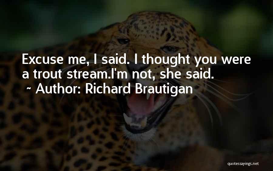 Richard Brautigan Quotes: Excuse Me, I Said. I Thought You Were A Trout Stream.i'm Not, She Said.