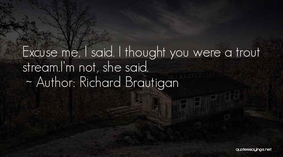 Richard Brautigan Quotes: Excuse Me, I Said. I Thought You Were A Trout Stream.i'm Not, She Said.