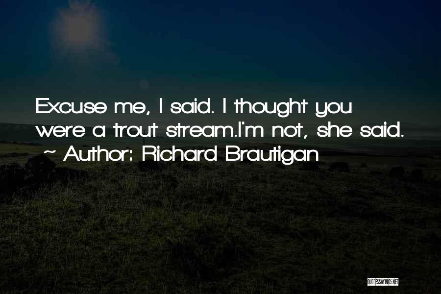 Richard Brautigan Quotes: Excuse Me, I Said. I Thought You Were A Trout Stream.i'm Not, She Said.