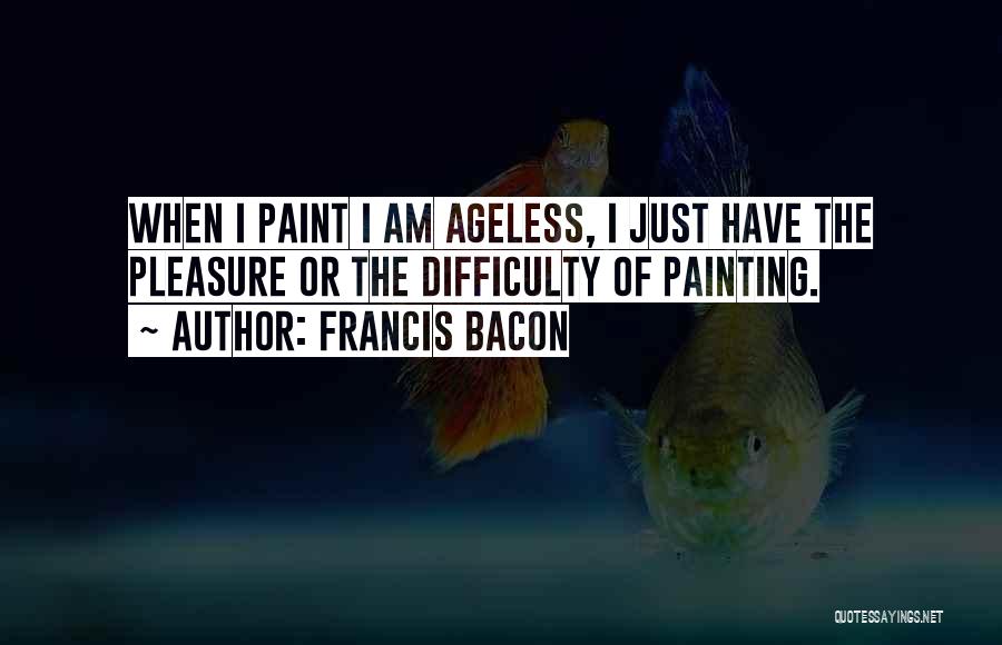 Francis Bacon Quotes: When I Paint I Am Ageless, I Just Have The Pleasure Or The Difficulty Of Painting.