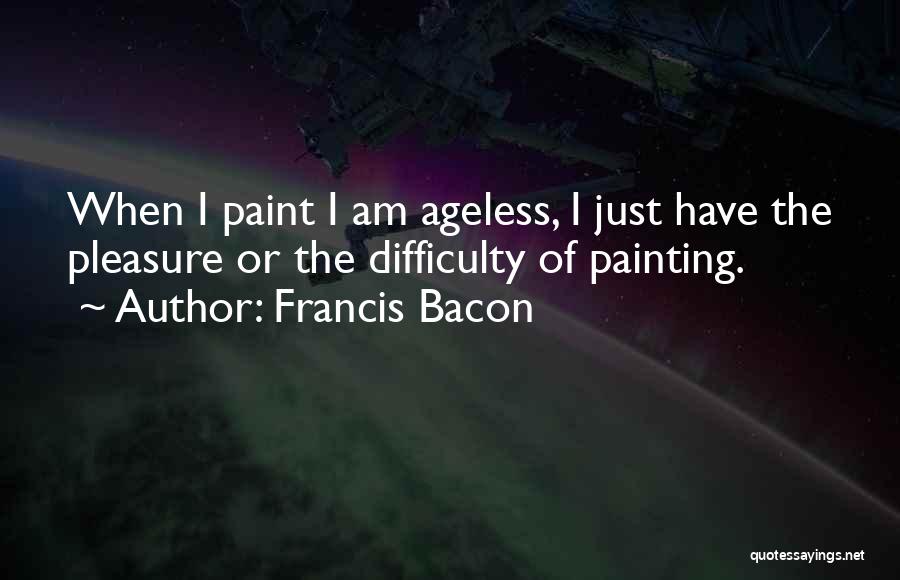 Francis Bacon Quotes: When I Paint I Am Ageless, I Just Have The Pleasure Or The Difficulty Of Painting.