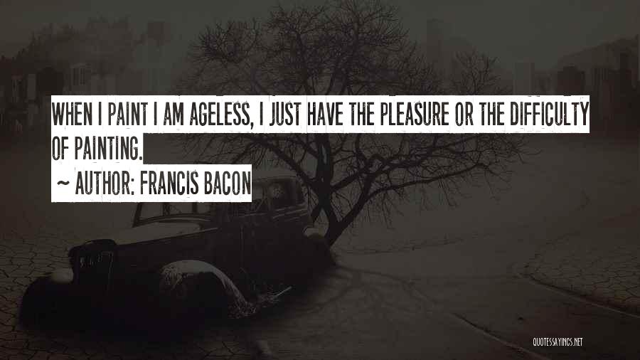 Francis Bacon Quotes: When I Paint I Am Ageless, I Just Have The Pleasure Or The Difficulty Of Painting.