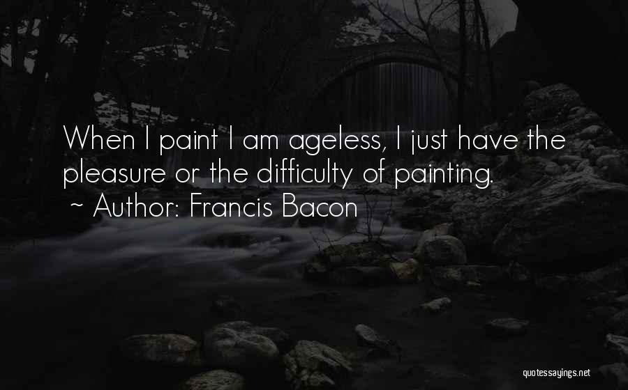 Francis Bacon Quotes: When I Paint I Am Ageless, I Just Have The Pleasure Or The Difficulty Of Painting.