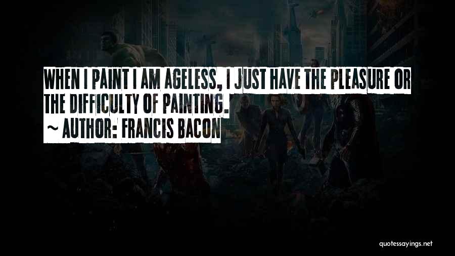 Francis Bacon Quotes: When I Paint I Am Ageless, I Just Have The Pleasure Or The Difficulty Of Painting.