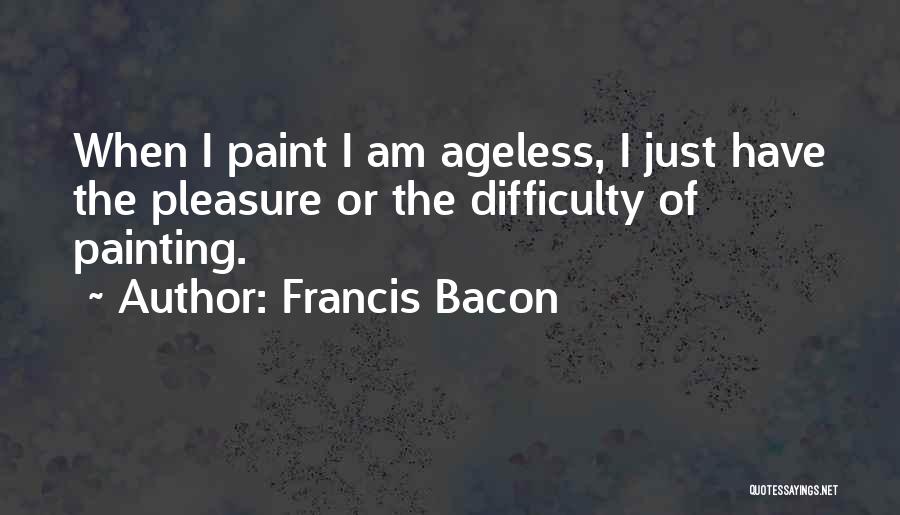 Francis Bacon Quotes: When I Paint I Am Ageless, I Just Have The Pleasure Or The Difficulty Of Painting.