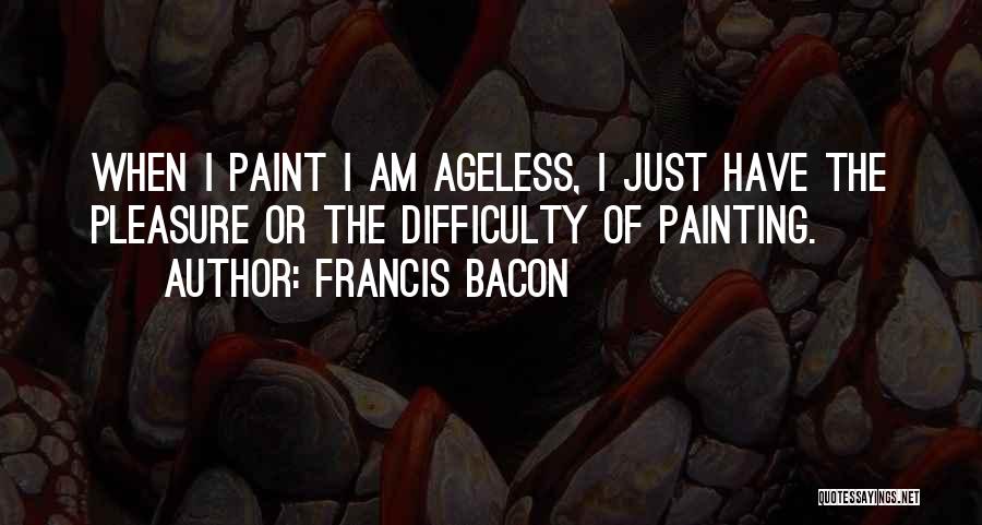 Francis Bacon Quotes: When I Paint I Am Ageless, I Just Have The Pleasure Or The Difficulty Of Painting.