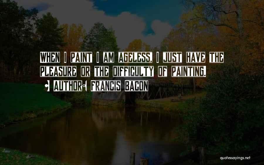 Francis Bacon Quotes: When I Paint I Am Ageless, I Just Have The Pleasure Or The Difficulty Of Painting.