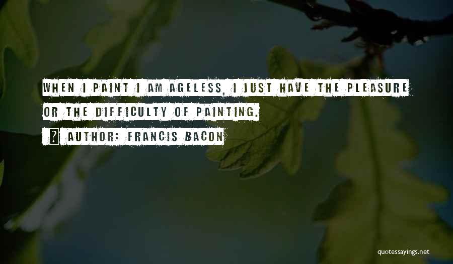 Francis Bacon Quotes: When I Paint I Am Ageless, I Just Have The Pleasure Or The Difficulty Of Painting.