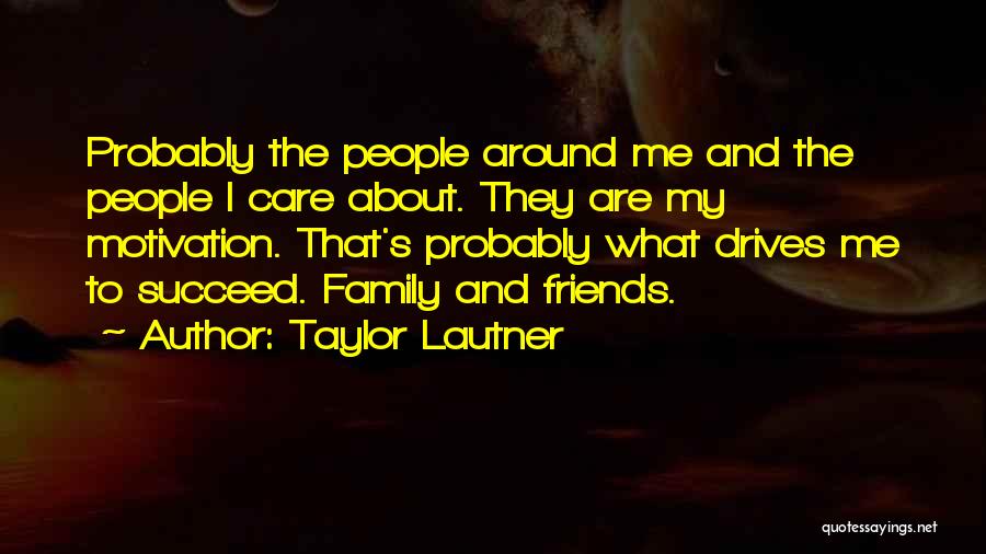 Taylor Lautner Quotes: Probably The People Around Me And The People I Care About. They Are My Motivation. That's Probably What Drives Me