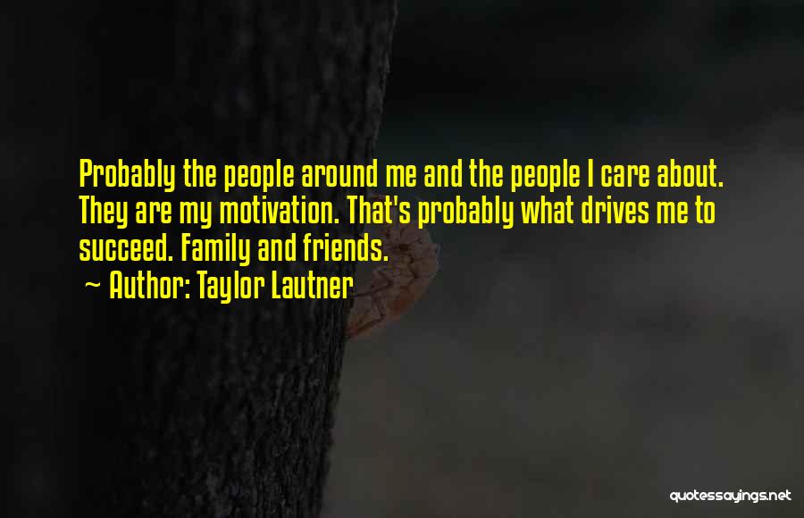 Taylor Lautner Quotes: Probably The People Around Me And The People I Care About. They Are My Motivation. That's Probably What Drives Me