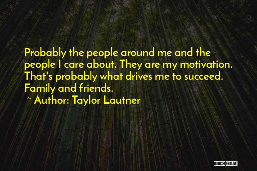Taylor Lautner Quotes: Probably The People Around Me And The People I Care About. They Are My Motivation. That's Probably What Drives Me