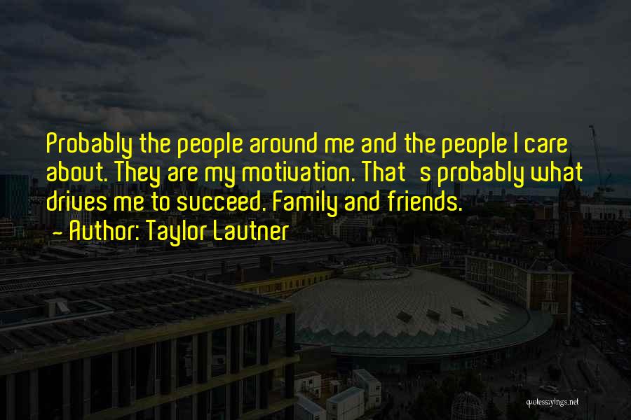 Taylor Lautner Quotes: Probably The People Around Me And The People I Care About. They Are My Motivation. That's Probably What Drives Me