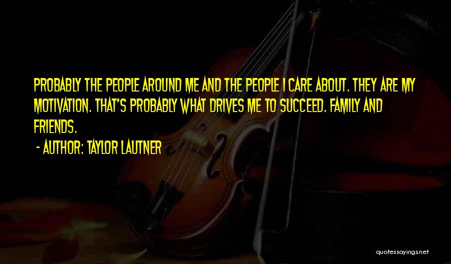 Taylor Lautner Quotes: Probably The People Around Me And The People I Care About. They Are My Motivation. That's Probably What Drives Me