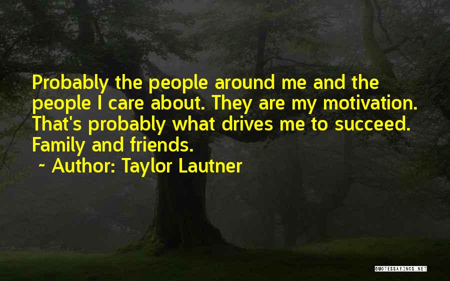 Taylor Lautner Quotes: Probably The People Around Me And The People I Care About. They Are My Motivation. That's Probably What Drives Me
