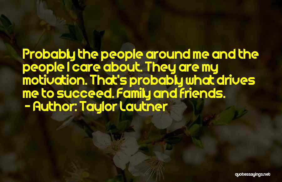 Taylor Lautner Quotes: Probably The People Around Me And The People I Care About. They Are My Motivation. That's Probably What Drives Me