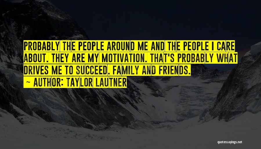 Taylor Lautner Quotes: Probably The People Around Me And The People I Care About. They Are My Motivation. That's Probably What Drives Me