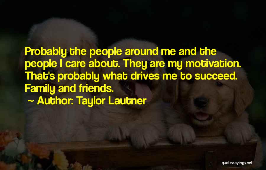 Taylor Lautner Quotes: Probably The People Around Me And The People I Care About. They Are My Motivation. That's Probably What Drives Me
