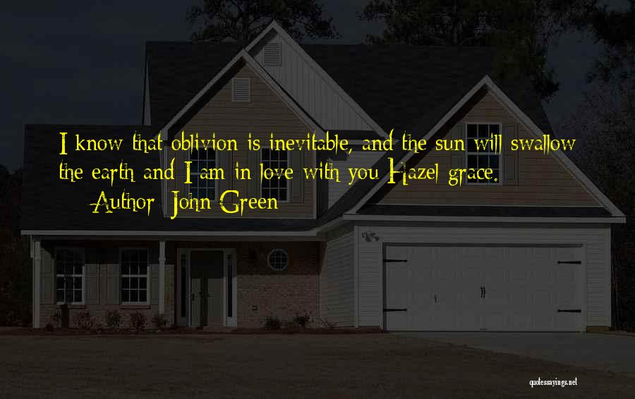 John Green Quotes: I Know That Oblivion Is Inevitable, And The Sun Will Swallow The Earth And I Am In Love With You