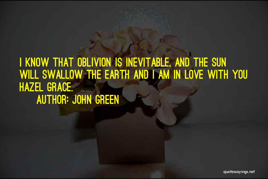 John Green Quotes: I Know That Oblivion Is Inevitable, And The Sun Will Swallow The Earth And I Am In Love With You