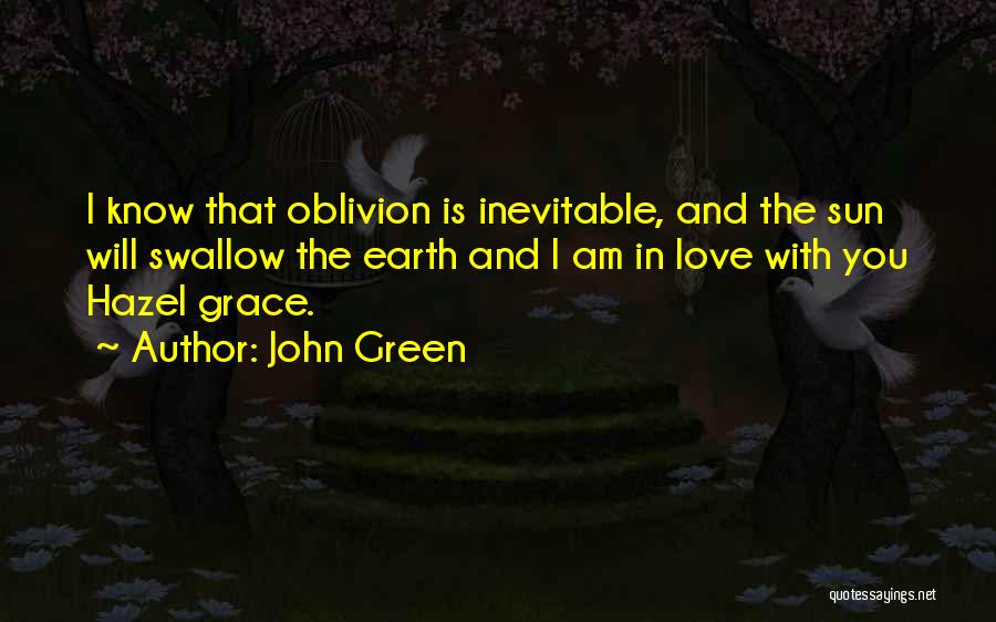 John Green Quotes: I Know That Oblivion Is Inevitable, And The Sun Will Swallow The Earth And I Am In Love With You