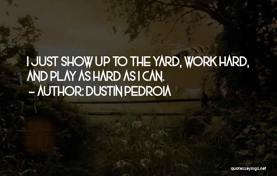 Dustin Pedroia Quotes: I Just Show Up To The Yard, Work Hard, And Play As Hard As I Can.