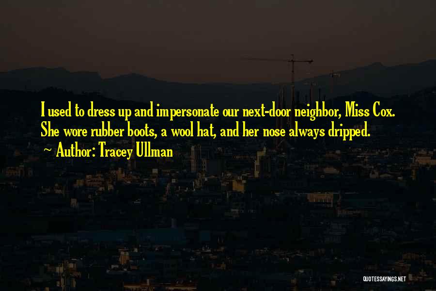 Tracey Ullman Quotes: I Used To Dress Up And Impersonate Our Next-door Neighbor, Miss Cox. She Wore Rubber Boots, A Wool Hat, And