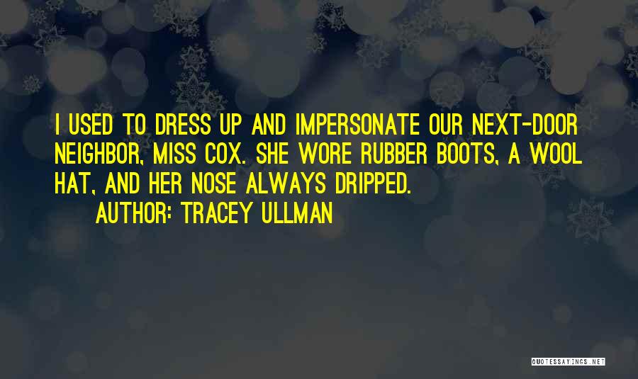Tracey Ullman Quotes: I Used To Dress Up And Impersonate Our Next-door Neighbor, Miss Cox. She Wore Rubber Boots, A Wool Hat, And