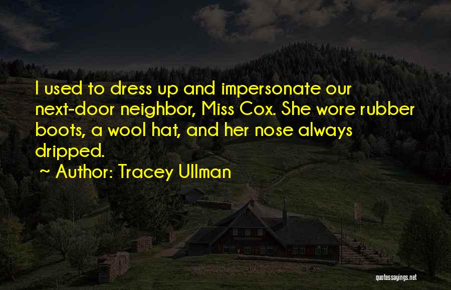 Tracey Ullman Quotes: I Used To Dress Up And Impersonate Our Next-door Neighbor, Miss Cox. She Wore Rubber Boots, A Wool Hat, And