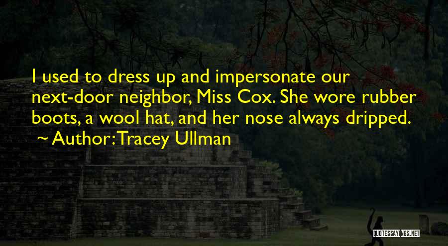 Tracey Ullman Quotes: I Used To Dress Up And Impersonate Our Next-door Neighbor, Miss Cox. She Wore Rubber Boots, A Wool Hat, And