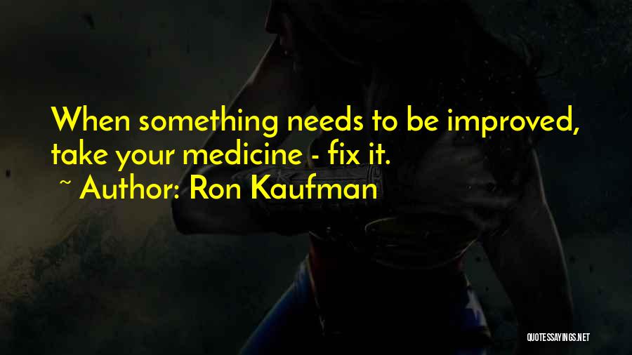 Ron Kaufman Quotes: When Something Needs To Be Improved, Take Your Medicine - Fix It.