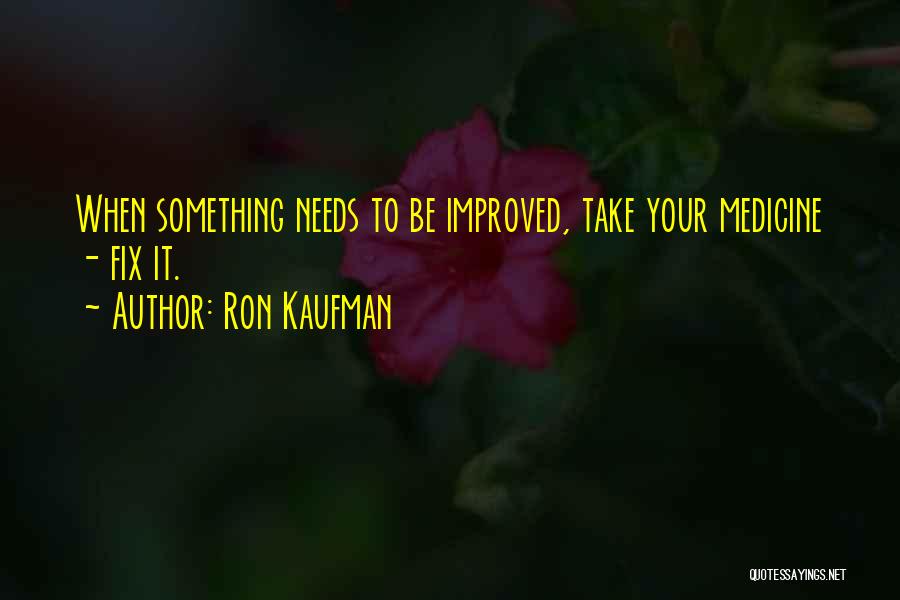 Ron Kaufman Quotes: When Something Needs To Be Improved, Take Your Medicine - Fix It.