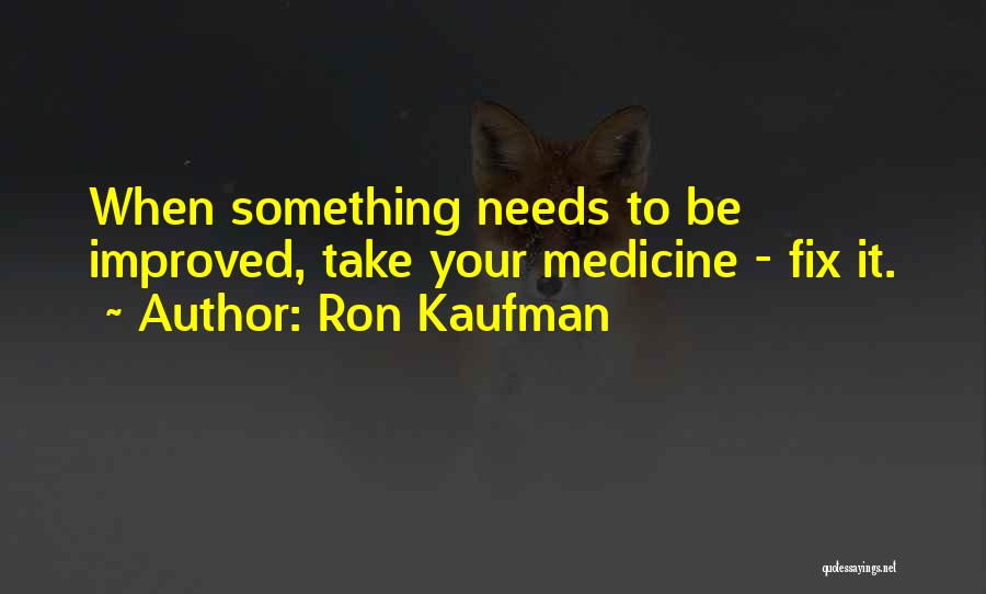 Ron Kaufman Quotes: When Something Needs To Be Improved, Take Your Medicine - Fix It.