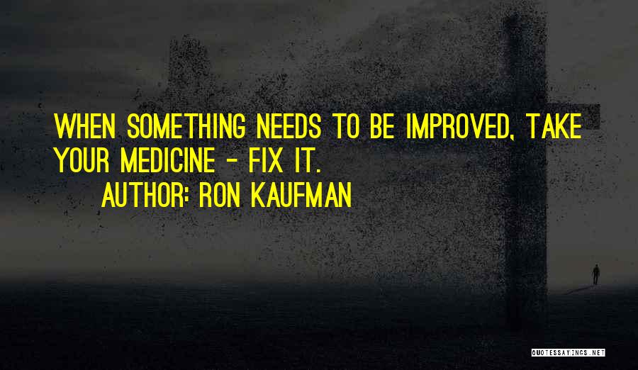 Ron Kaufman Quotes: When Something Needs To Be Improved, Take Your Medicine - Fix It.