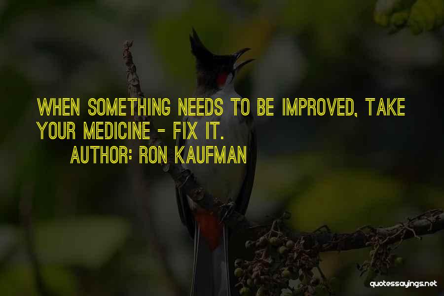 Ron Kaufman Quotes: When Something Needs To Be Improved, Take Your Medicine - Fix It.