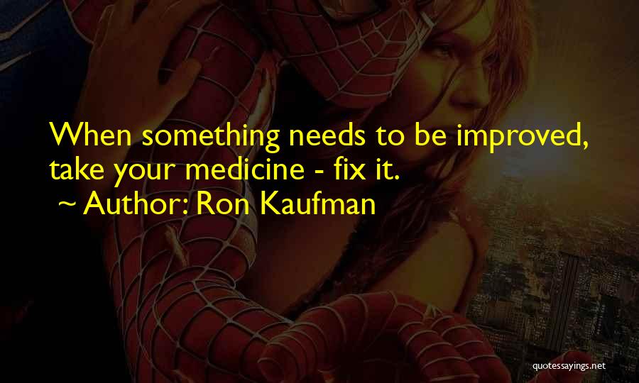 Ron Kaufman Quotes: When Something Needs To Be Improved, Take Your Medicine - Fix It.