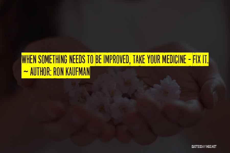 Ron Kaufman Quotes: When Something Needs To Be Improved, Take Your Medicine - Fix It.