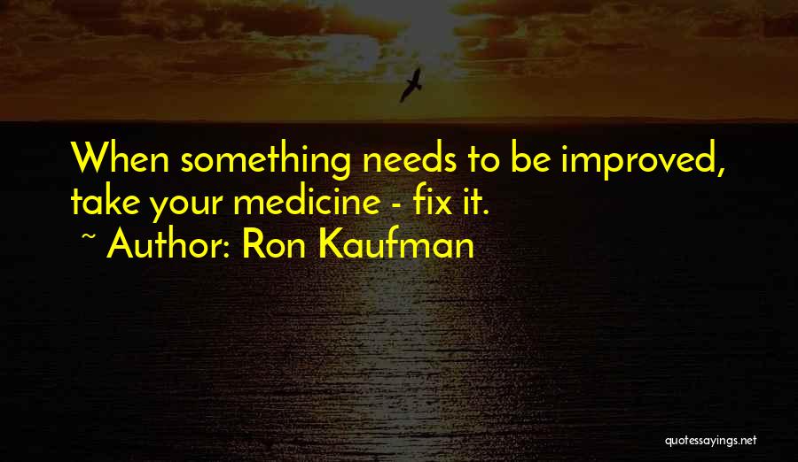 Ron Kaufman Quotes: When Something Needs To Be Improved, Take Your Medicine - Fix It.