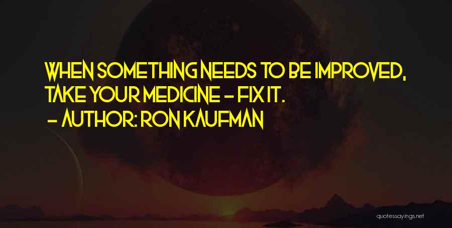 Ron Kaufman Quotes: When Something Needs To Be Improved, Take Your Medicine - Fix It.