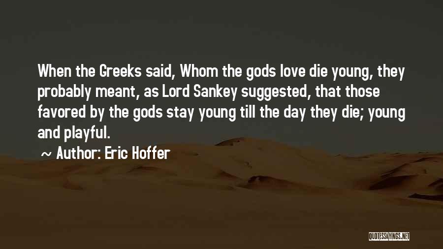 Eric Hoffer Quotes: When The Greeks Said, Whom The Gods Love Die Young, They Probably Meant, As Lord Sankey Suggested, That Those Favored