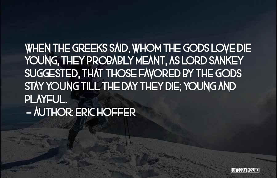 Eric Hoffer Quotes: When The Greeks Said, Whom The Gods Love Die Young, They Probably Meant, As Lord Sankey Suggested, That Those Favored