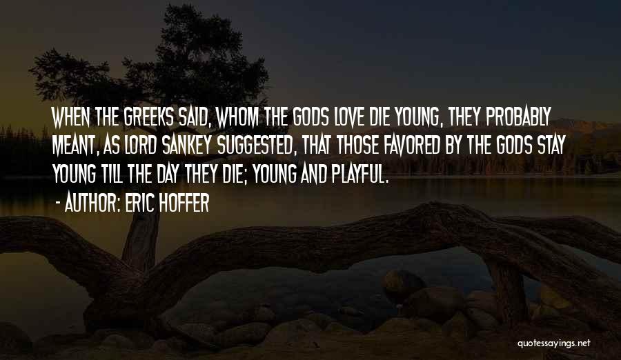 Eric Hoffer Quotes: When The Greeks Said, Whom The Gods Love Die Young, They Probably Meant, As Lord Sankey Suggested, That Those Favored