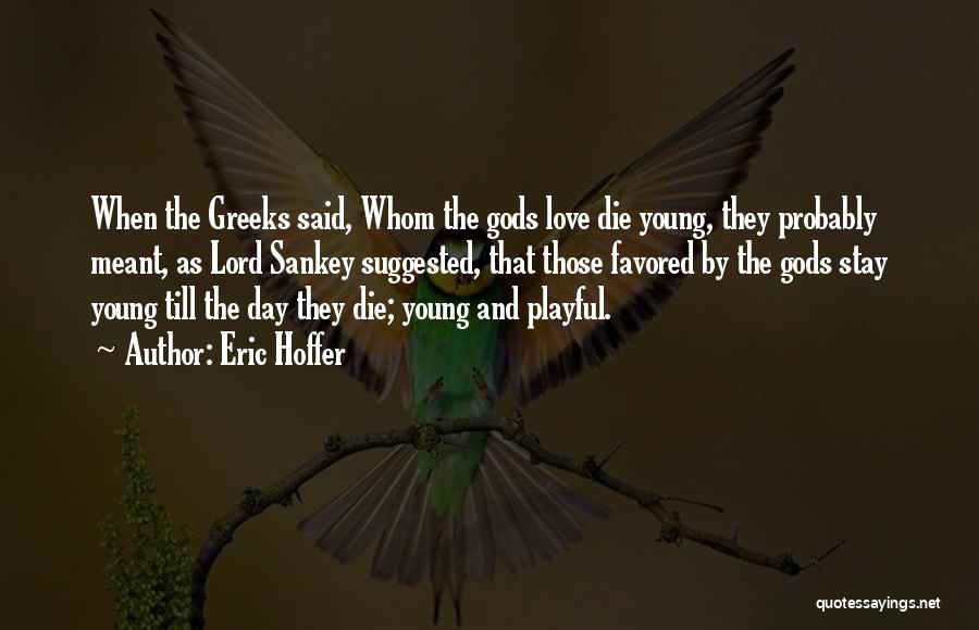 Eric Hoffer Quotes: When The Greeks Said, Whom The Gods Love Die Young, They Probably Meant, As Lord Sankey Suggested, That Those Favored