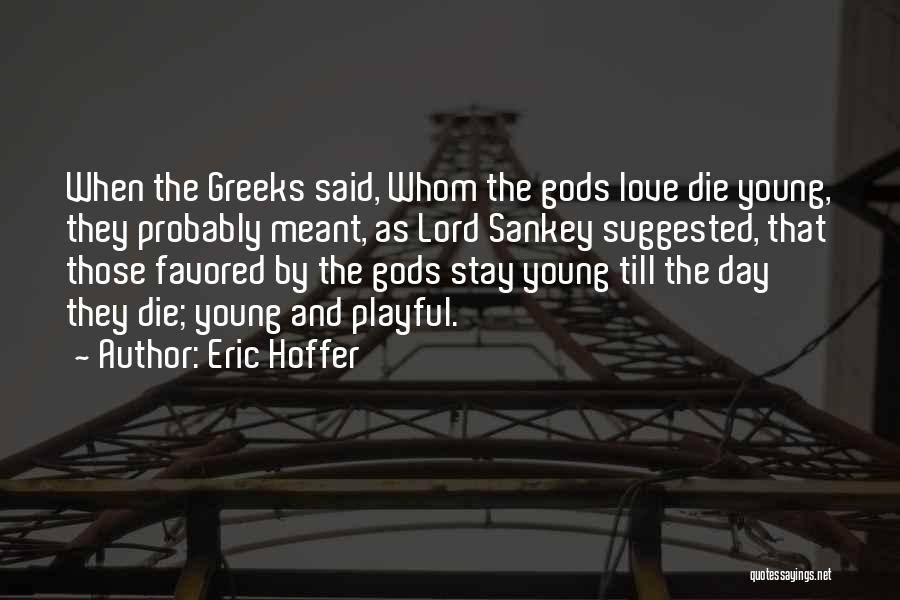 Eric Hoffer Quotes: When The Greeks Said, Whom The Gods Love Die Young, They Probably Meant, As Lord Sankey Suggested, That Those Favored