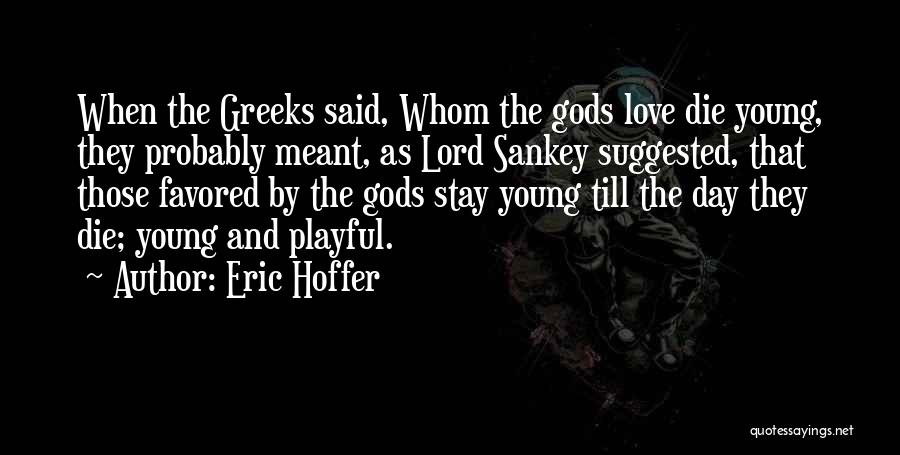 Eric Hoffer Quotes: When The Greeks Said, Whom The Gods Love Die Young, They Probably Meant, As Lord Sankey Suggested, That Those Favored